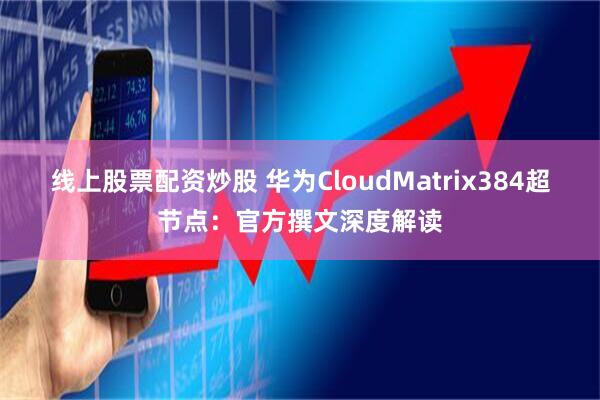 线上股票配资炒股 华为CloudMatrix384超节点：官方撰文深度解读