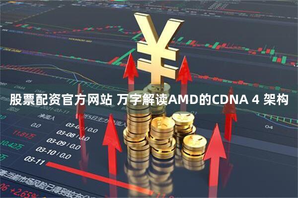 股票配资官方网站 万字解读AMD的CDNA 4 架构