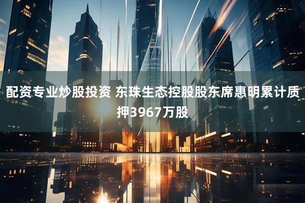 配资专业炒股投资 东珠生态控股股东席惠明累计质押3967万股