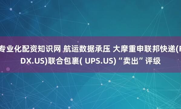 专业化配资知识网 航运数据承压 大摩重申联邦快递(FDX.US)联合包裹( UPS.US)“卖出”评级