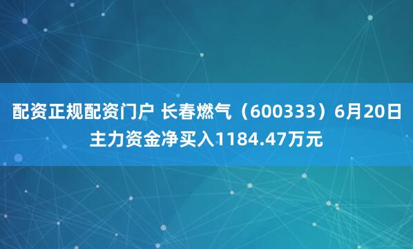 配资正规配资门户 长春燃气（600333）6月20日主力资金净买入1184.47万元