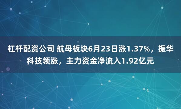杠杆配资公司 航母板块6月23日涨1.37%，振华科技领涨，主力资金净流入1.92亿元