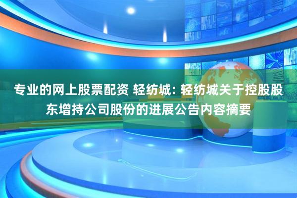 专业的网上股票配资 轻纺城: 轻纺城关于控股股东增持公司股份的进展公告内容摘要