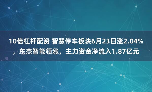 10倍杠杆配资 智慧停车板块6月23日涨2.04%，东杰智能领涨，主力资金净流入1.87亿元