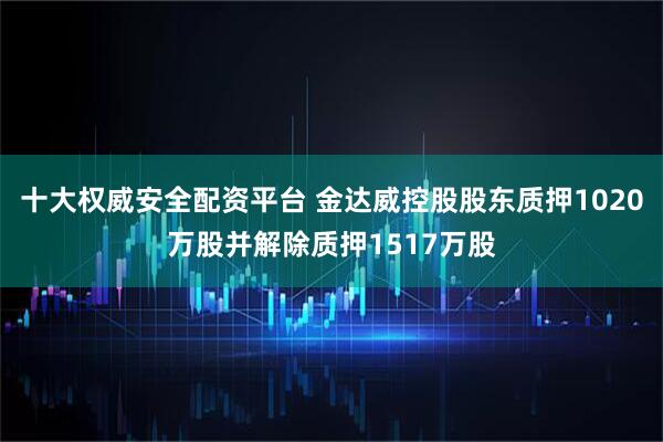 十大权威安全配资平台 金达威控股股东质押1020万股并解除质押1517万股
