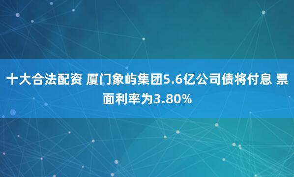 十大合法配资 厦门象屿集团5.6亿公司债将付息 票面利率为3.80%