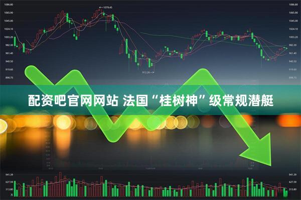 配资吧官网网站 法国“桂树神”级常规潜艇