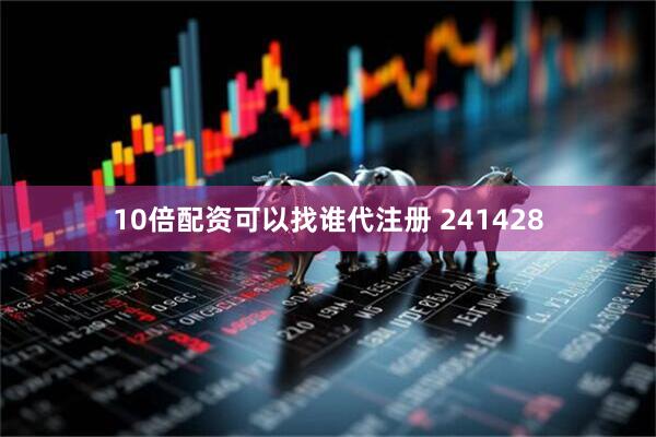 10倍配资可以找谁代注册 241428