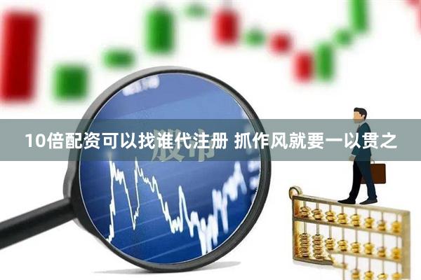 10倍配资可以找谁代注册 抓作风就要一以贯之