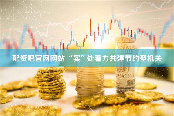 配资吧官网网站 “实”处着力共建节约型机关
