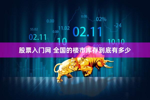 股票入门网 全国的楼市库存到底有多少