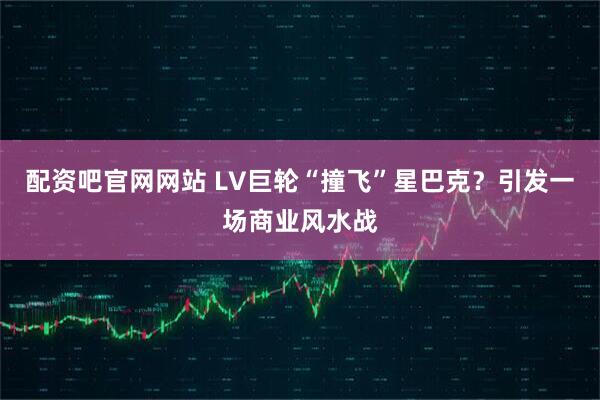 配资吧官网网站 LV巨轮“撞飞”星巴克？引发一场商业风水战