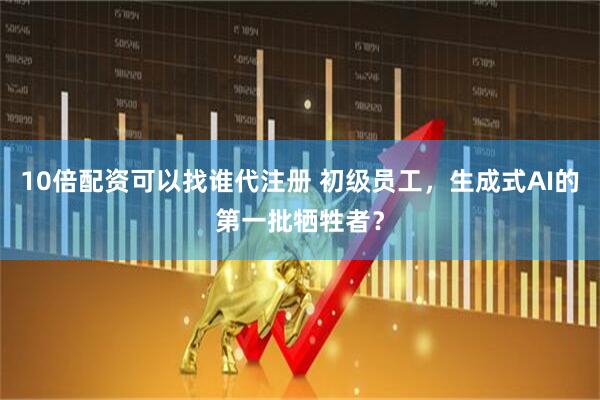 10倍配资可以找谁代注册 初级员工，生成式AI的第一批牺牲者？