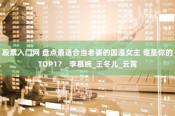 股票入门网 盘点最适合当老婆的国漫女主 谁是你的TOP1？_李慕婉_王冬儿_云霄