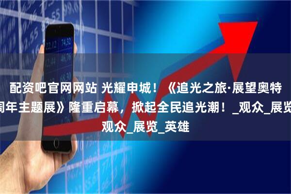 配资吧官网网站 光耀申城！《追光之旅·展望奥特曼60周年主题展》隆重启幕，掀起全民追光潮！_观众_展览_英雄