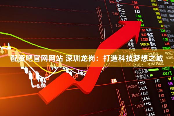 配资吧官网网站 深圳龙岗：打造科技梦想之城