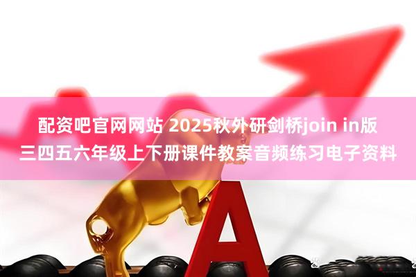 配资吧官网网站 2025秋外研剑桥join in版三四五六年级上下册课件教案音频练习电子资料