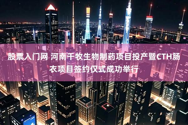 股票入门网 河南千牧生物制药项目投产暨CTH肠衣项目签约仅式成功举行