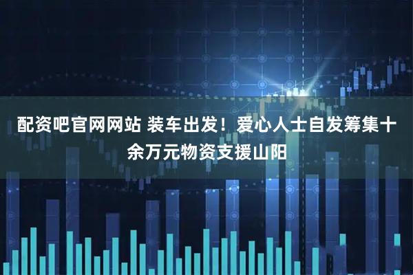 配资吧官网网站 装车出发！爱心人士自发筹集十余万元物资支援山阳