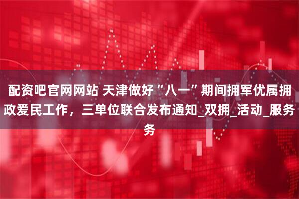 配资吧官网网站 天津做好“八一”期间拥军优属拥政爱民工作，三单位联合发布通知_双拥_活动_服务