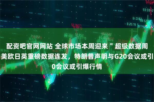 配资吧官网网站 全球市场本周迎来＂超级数据周＂！中美欧日英重磅数据连发，特朗普声明与G20会议或引爆行情