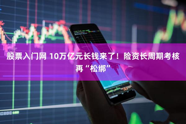 股票入门网 10万亿元长钱来了！险资长周期考核再“松绑”