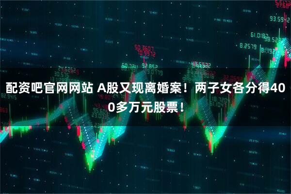 配资吧官网网站 A股又现离婚案！两子女各分得400多万元股票！