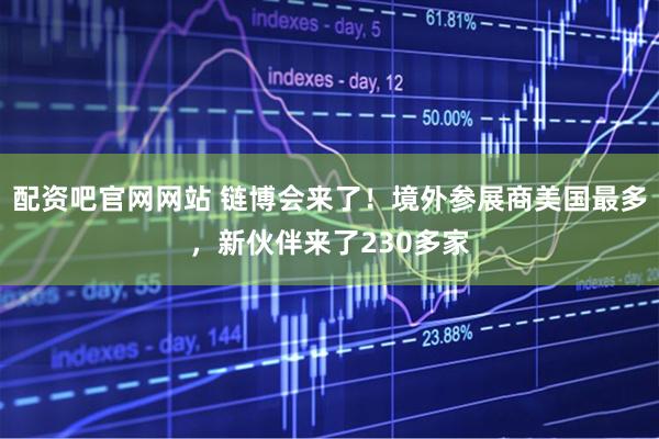 配资吧官网网站 链博会来了！境外参展商美国最多，新伙伴来了230多家