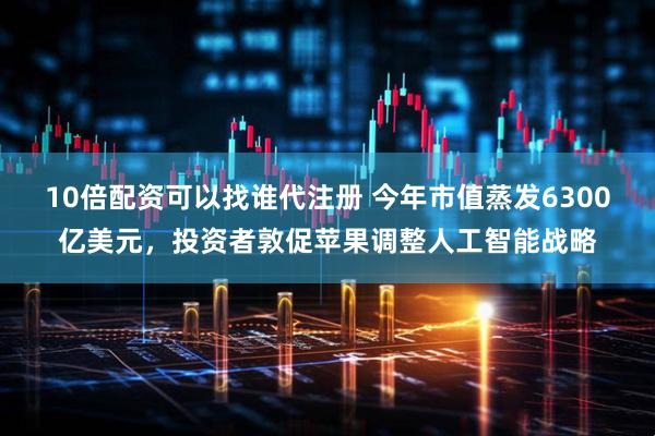 10倍配资可以找谁代注册 今年市值蒸发6300亿美元，投资者敦促苹果调整人工智能战略