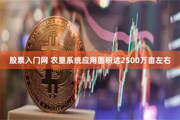 股票入门网 农垦系统应用面积达2500万亩左右