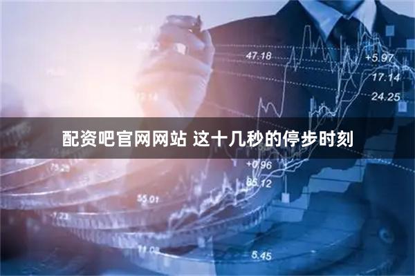 配资吧官网网站 这十几秒的停步时刻