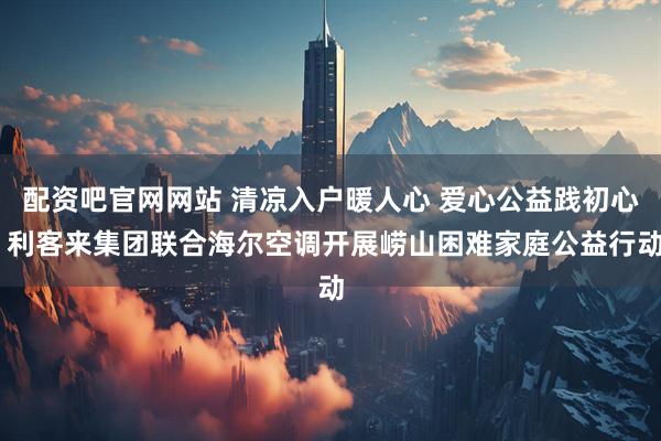 配资吧官网网站 清凉入户暖人心 爱心公益践初心 利客来集团联合海尔空调开展崂山困难家庭公益行动