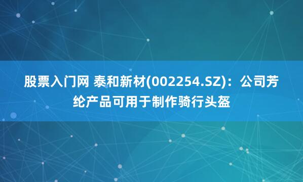 股票入门网 泰和新材(002254.SZ)：公司芳纶产品可用于制作骑行头盔