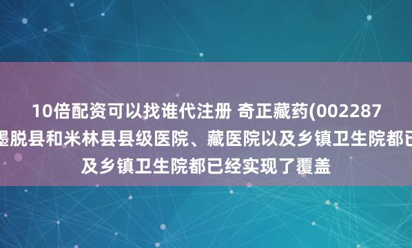 10倍配资可以找谁代注册 奇正藏药(002287.SZ)：产品在墨脱县和米林县县级医院、藏医院以及乡镇卫生院都已经实现了覆盖