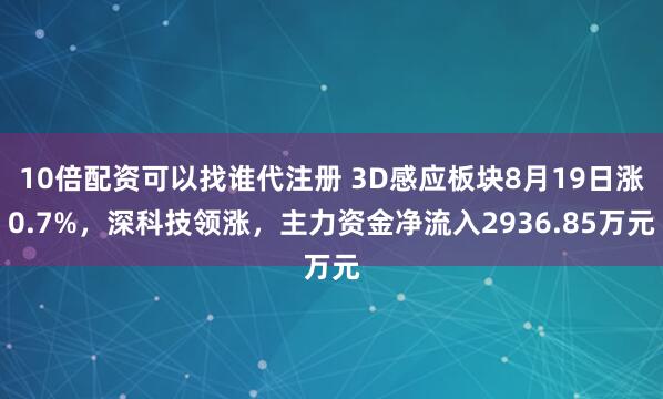 10倍配资可以找谁代注册 3D感应板块8月19日涨0.7%，深科技领涨，主力资金净流入2936.85万元