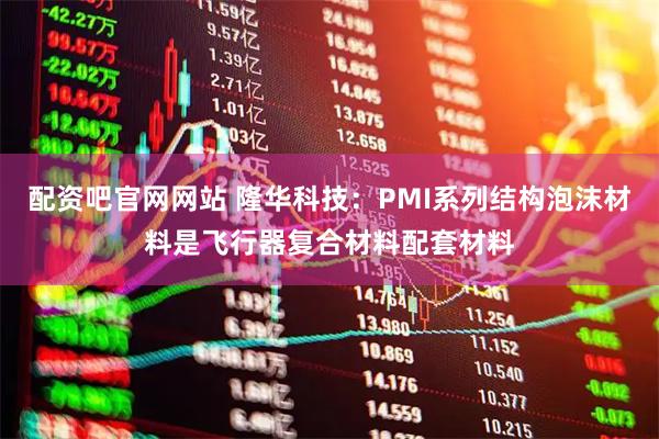 配资吧官网网站 隆华科技：PMI系列结构泡沫材料是飞行器复合材料配套材料