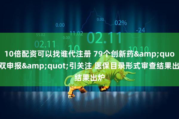 10倍配资可以找谁代注册 79个创新药&quot;双申报&quot;引关注 医保目录形式审查结果出炉
