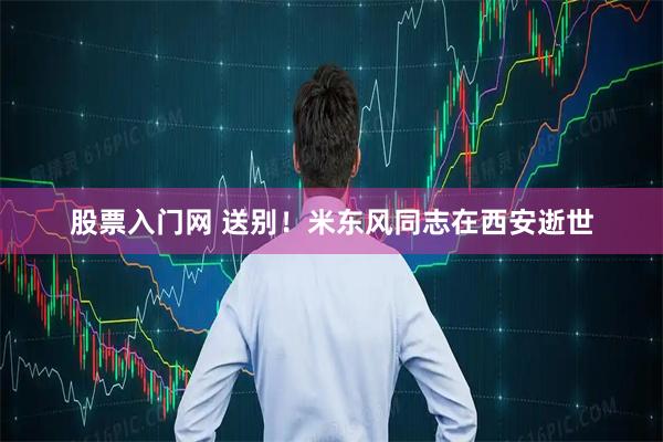 股票入门网 送别！米东风同志在西安逝世