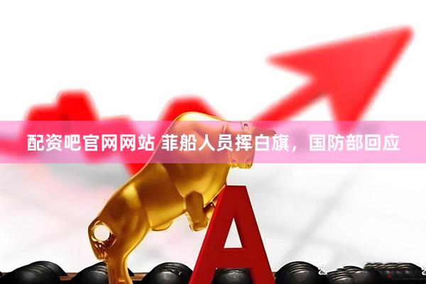 配资吧官网网站 菲船人员挥白旗，国防部回应