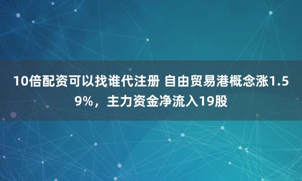 10倍配资可以找谁代注册 自由贸易港概念涨1.59%,主力资金净流入19股
