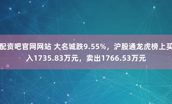 配资吧官网网站 大名城跌9.55%，沪股通龙虎榜上买入1735.83万元，卖出1766.53万元
