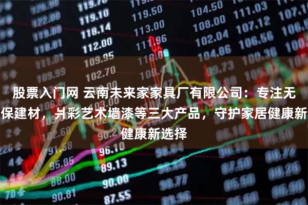 股票入门网 云南未来家家具厂有限公司：专注无醛环保建材，爿彩艺术墙漆等三大产品，守护家居健康新选择