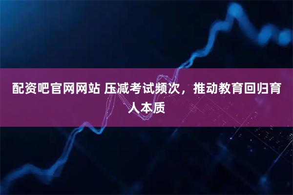 配资吧官网网站 压减考试频次，推动教育回归育人本质