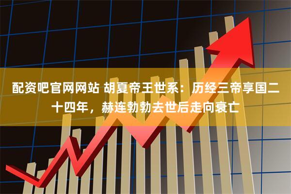 配资吧官网网站 胡夏帝王世系：历经三帝享国二十四年，赫连勃勃去世后走向衰亡