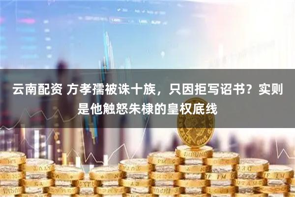 云南配资 方孝孺被诛十族，只因拒写诏书？实则是他触怒朱棣的皇权底线