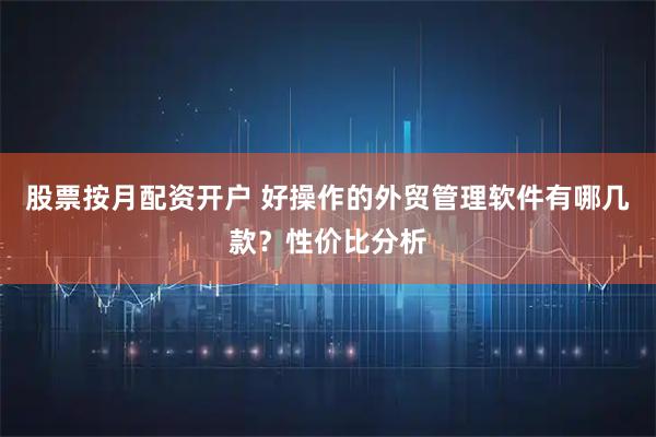 股票按月配资开户 好操作的外贸管理软件有哪几款？性价比分析