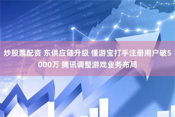 炒股票配资 东供应链升级 懂游宝打手注册用户破5000万 腾讯调整游戏业务布局