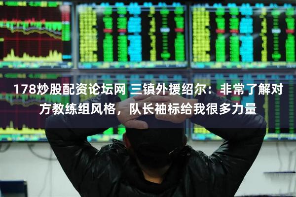 178炒股配资论坛网 三镇外援绍尔：非常了解对方教练组风格，队长袖标给我很多力量