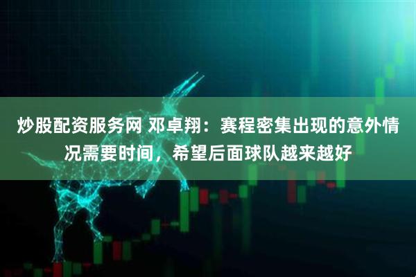 炒股配资服务网 邓卓翔：赛程密集出现的意外情况需要时间，希望后面球队越来越好