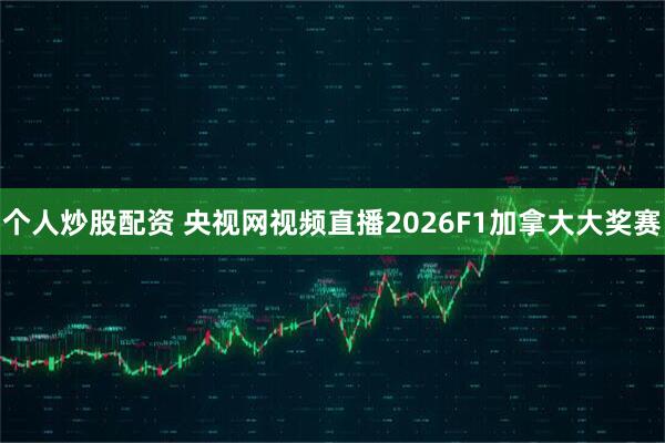 个人炒股配资 央视网视频直播2026F1加拿大大奖赛